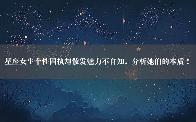 星座女生个性固执却散发魅力不自知，分析她们的本质！