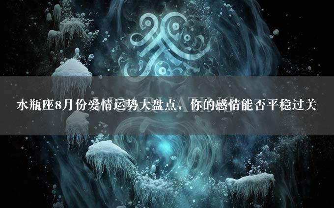 水瓶座8月份爱情运势大盘点，你的感情能否平稳过关