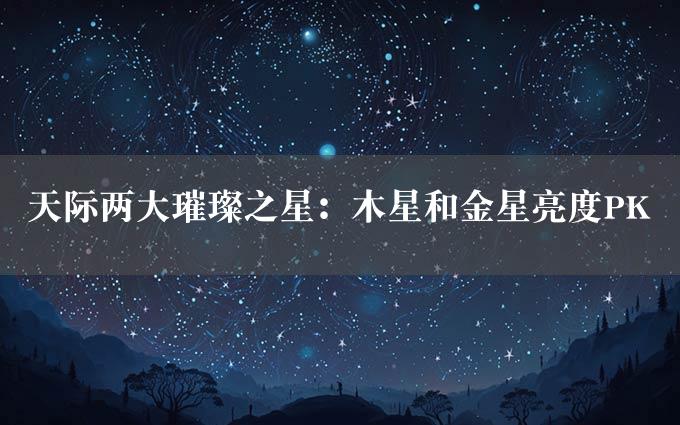 天际两大璀璨之星：木星和金星亮度PK