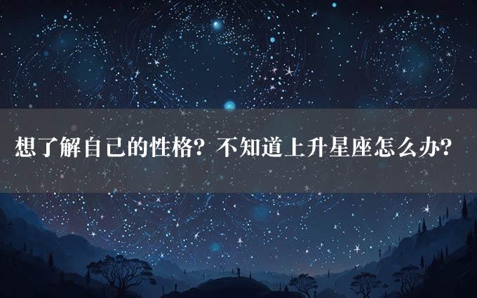 想了解自己的性格？不知道上升星座怎么办？