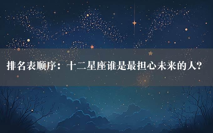 排名表顺序：十二星座谁是最担心未来的人？