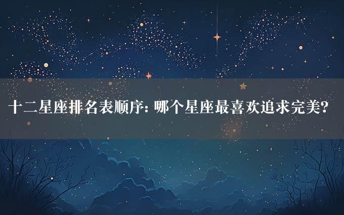 十二星座排名表顺序: 哪个星座最喜欢追求完美？