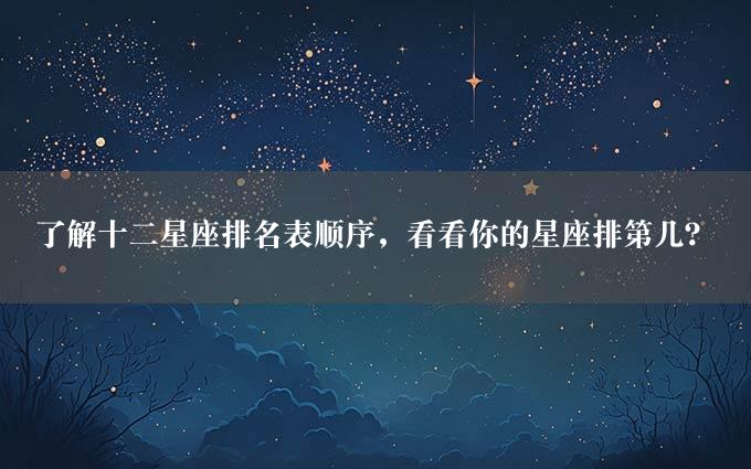 了解十二星座排名表顺序，看看你的星座排第几？