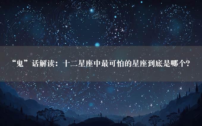 “鬼”话解读：十二星座中最可怕的星座到底是哪个？