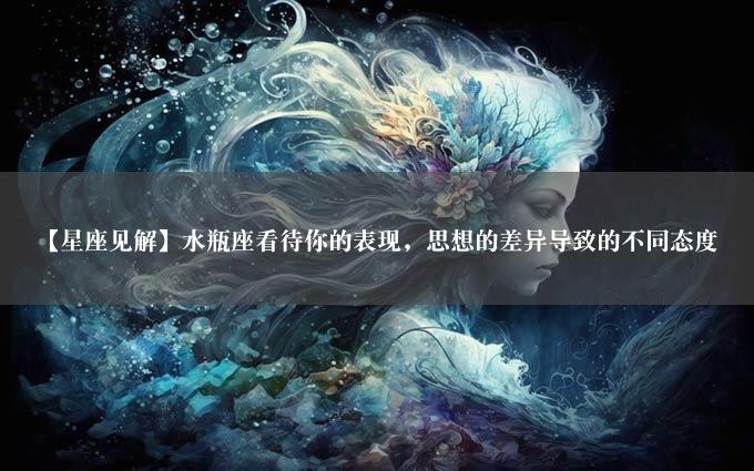 【星座见解】水瓶座看待你的表现，思想的差异导致的不同态度