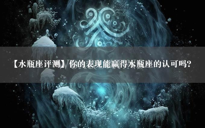 【水瓶座评测】你的表现能赢得水瓶座的认可吗？