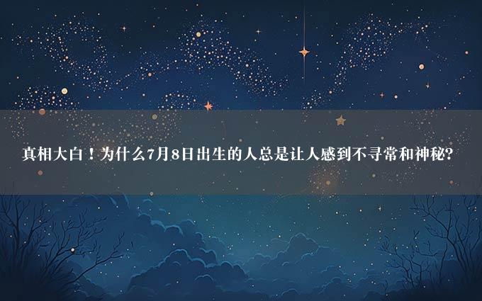 真相大白！为什么7月8日出生的人总是让人感到不寻常和神秘？