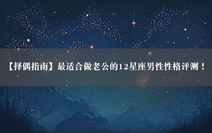 【择偶指南】最适合做老公的12星座男性性格评测！