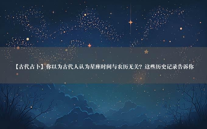 【古代占卜】你以为古代人认为星座时间与农历无关？这些历史记录告诉你