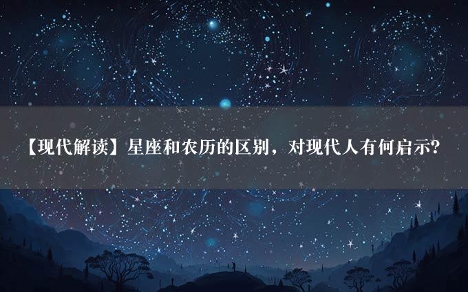 【现代解读】星座和农历的区别，对现代人有何启示？