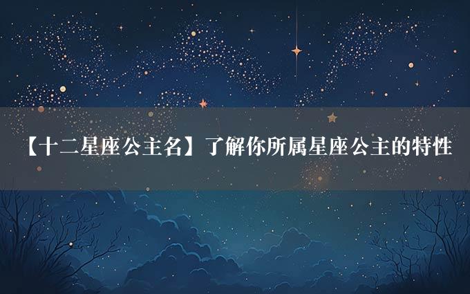 【十二星座公主名】了解你所属星座公主的特性