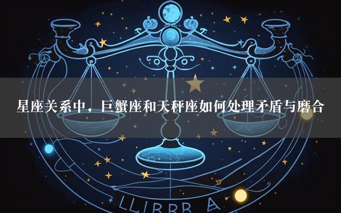 星座关系中，巨蟹座和天秤座如何处理矛盾与磨合