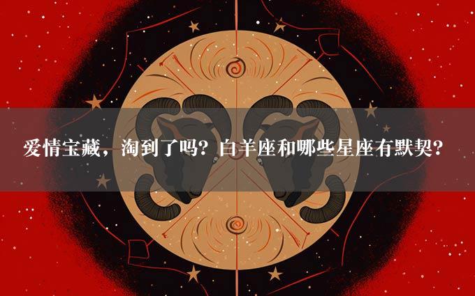 爱情宝藏，淘到了吗？白羊座和哪些星座有默契？