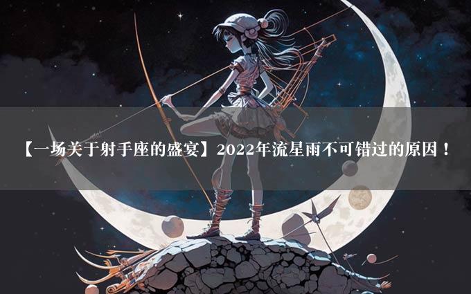 【一场关于射手座的盛宴】2022年流星雨不可错过的原因！