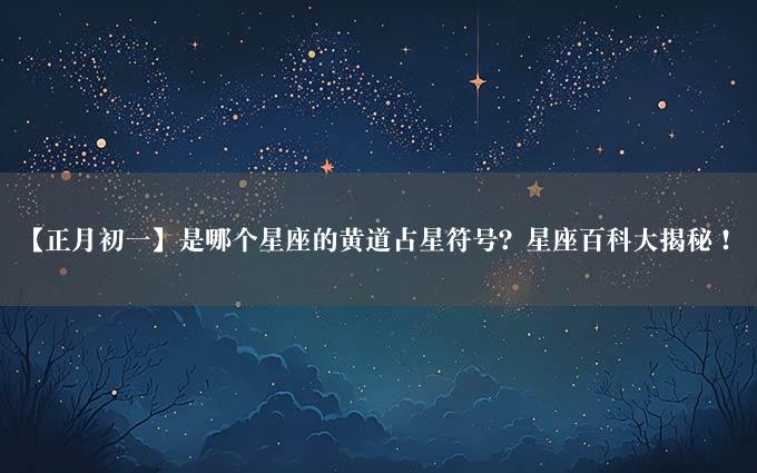 【正月初一】是哪个星座的黄道占星符号？星座百科大揭秘！