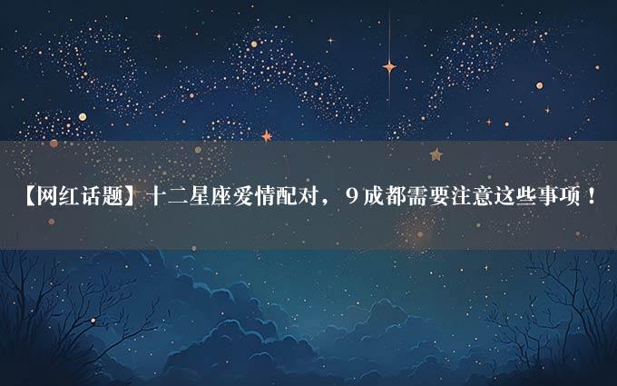 【网红话题】十二星座爱情配对，９成都需要注意这些事项！