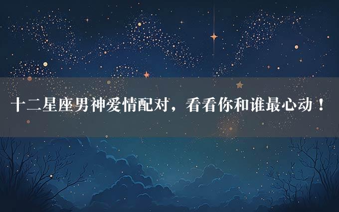 十二星座男神爱情配对，看看你和谁最心动！