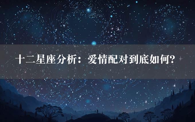 十二星座分析：爱情配对到底如何？