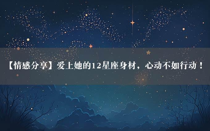 【情感分享】爱上她的12星座身材，心动不如行动！