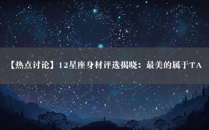 【热点讨论】12星座身材评选揭晓：最美的属于TA