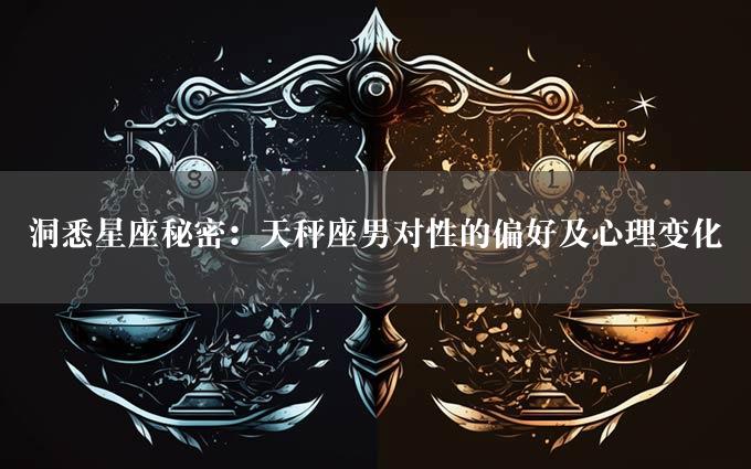 洞悉星座秘密：天秤座男对性的偏好及心理变化