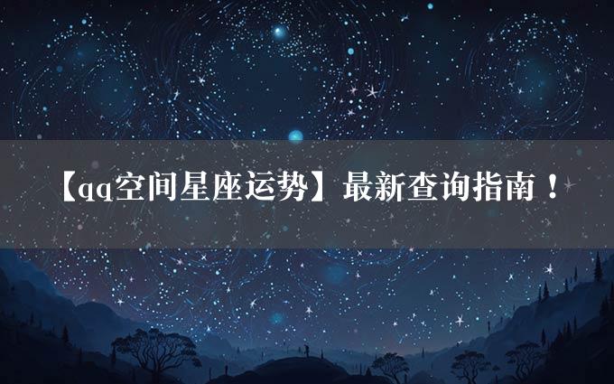 【qq空间星座运势】最新查询指南！