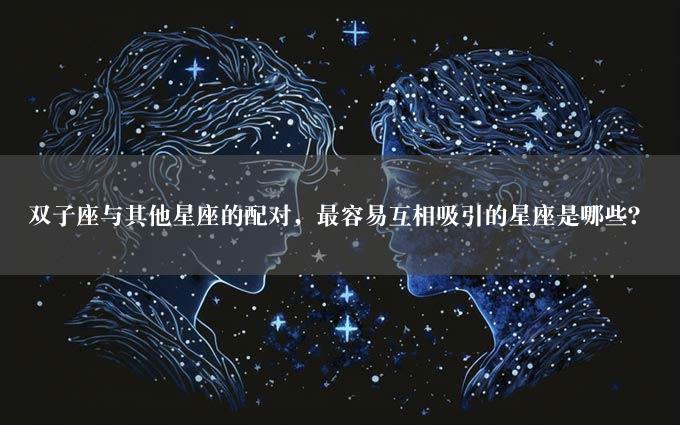 双子座与其他星座的配对，最容易互相吸引的星座是哪些？