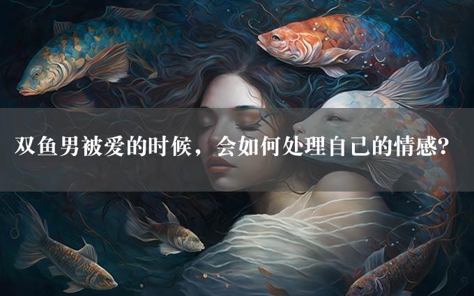 双鱼男被爱的时候，会如何处理自己的情感？