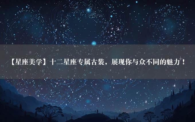 【星座美学】十二星座专属古装，展现你与众不同的魅力！