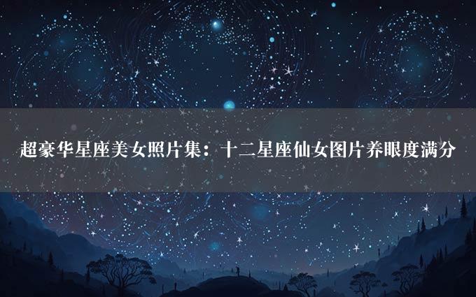 超豪华星座美女照片集：十二星座仙女图片养眼度满分