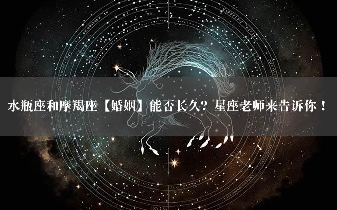 水瓶座和摩羯座【婚姻】能否长久？星座老师来告诉你！