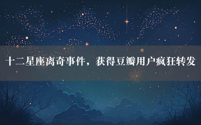 十二星座离奇事件，获得豆瓣用户疯狂转发