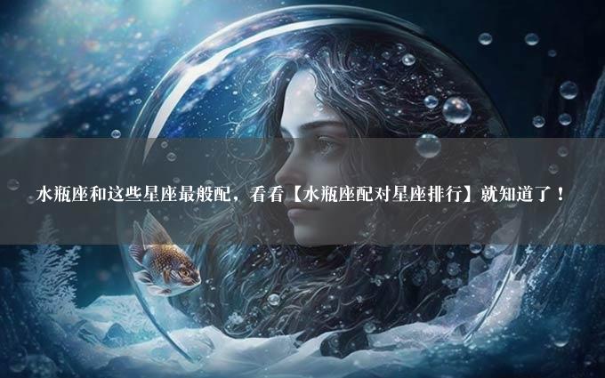 水瓶座和这些星座最般配，看看【水瓶座配对星座排行】就知道了！