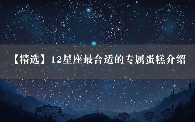 【精选】12星座最合适的专属蛋糕介绍