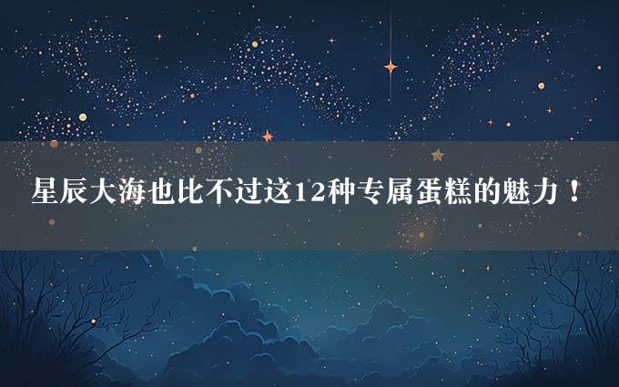 星辰大海也比不过这12种专属蛋糕的魅力！