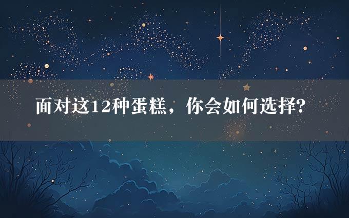 面对这12种蛋糕，你会如何选择？