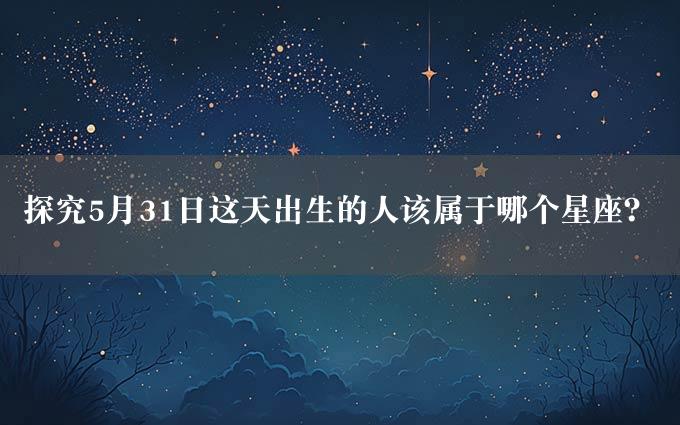 探究5月31日这天出生的人该属于哪个星座？