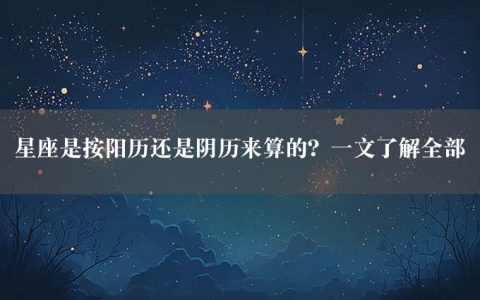 星座是按阳历还是阴历来算的？一文了解全部