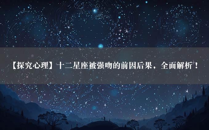 【探究心理】十二星座被强吻的前因后果，全面解析！