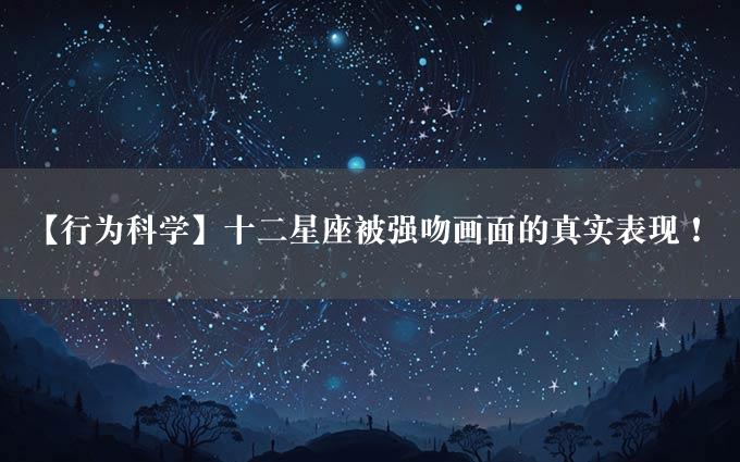 【行为科学】十二星座被强吻画面的真实表现！