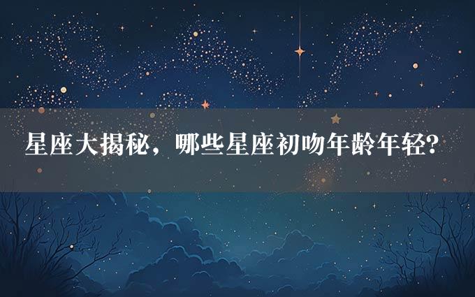 星座大揭秘，哪些星座初吻年龄年轻？