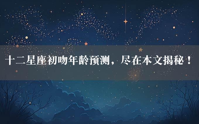 十二星座初吻年龄预测，尽在本文揭秘！