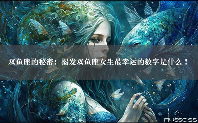 双鱼座的秘密：揭发双鱼座女生最幸运的数字是什么！