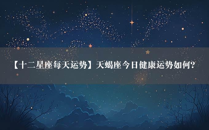 【十二星座每天运势】天蝎座今日健康运势如何？