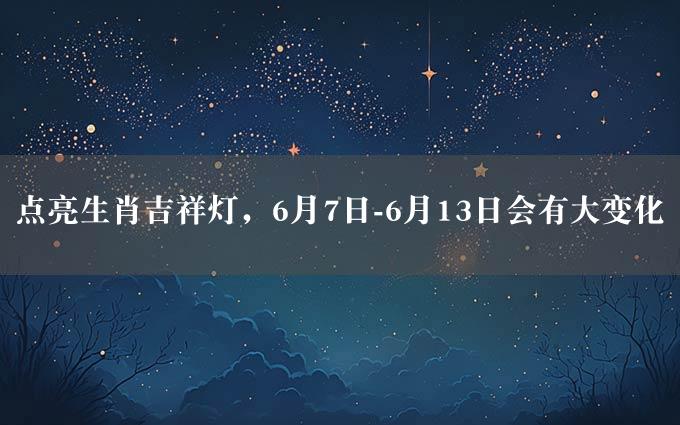 点亮生肖吉祥灯，6月7日-6月13日会有大变化