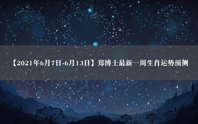 【2021年6月7日-6月13日】郑博士最新一周生肖运势预测