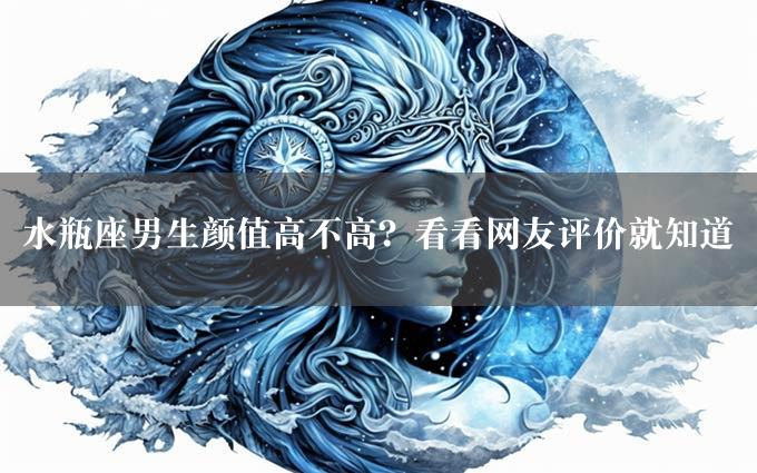 水瓶座男生颜值高不高？看看网友评价就知道