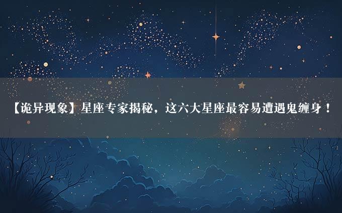 【诡异现象】星座专家揭秘，这六大星座最容易遭遇鬼缠身！