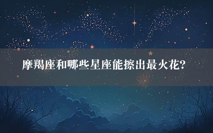 摩羯座和哪些星座能擦出最火花？