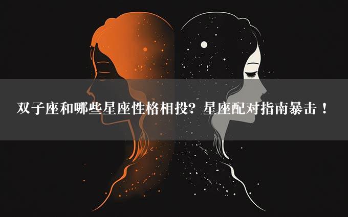 双子座和哪些星座性格相投？星座配对指南暴击！